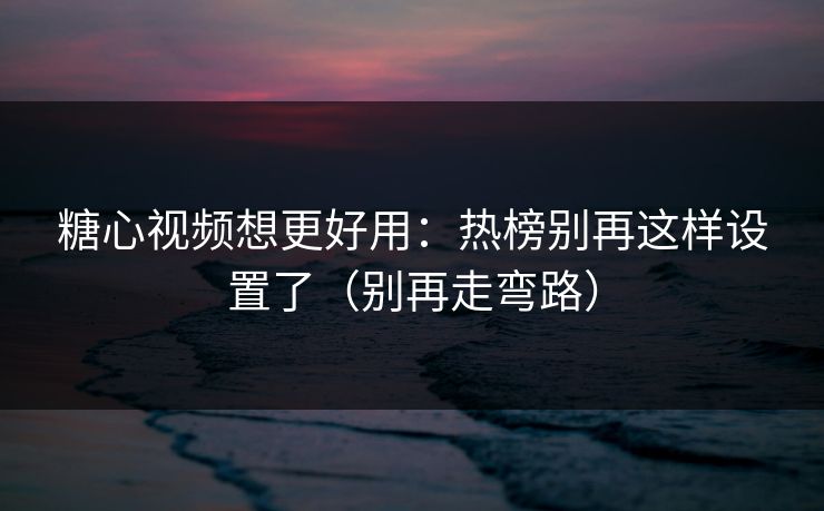 糖心视频想更好用：热榜别再这样设置了（别再走弯路）