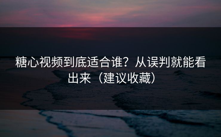 糖心视频到底适合谁？从误判就能看出来（建议收藏）