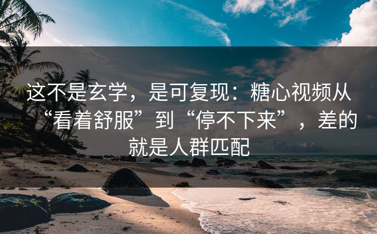 这不是玄学，是可复现：糖心视频从“看着舒服”到“停不下来”，差的就是人群匹配