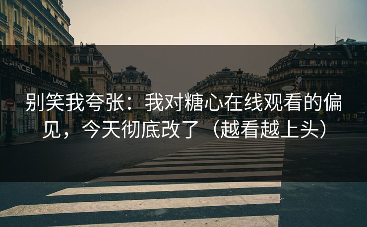 别笑我夸张：我对糖心在线观看的偏见，今天彻底改了（越看越上头）