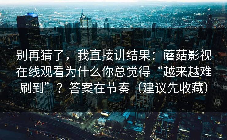 别再猜了，我直接讲结果：蘑菇影视在线观看为什么你总觉得“越来越难刷到”？答案在节奏（建议先收藏）