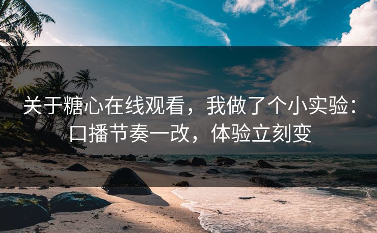 关于糖心在线观看，我做了个小实验：口播节奏一改，体验立刻变