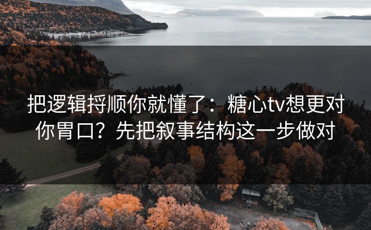把逻辑捋顺你就懂了：糖心tv想更对你胃口？先把叙事结构这一步做对