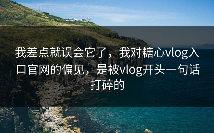 我差点就误会它了，我对糖心vlog入口官网的偏见，是被vlog开头一句话打碎的