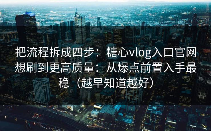 把流程拆成四步：糖心vlog入口官网想刷到更高质量：从爆点前置入手最稳（越早知道越好）