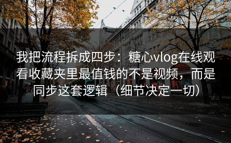 我把流程拆成四步：糖心vlog在线观看收藏夹里最值钱的不是视频，而是同步这套逻辑（细节决定一切）