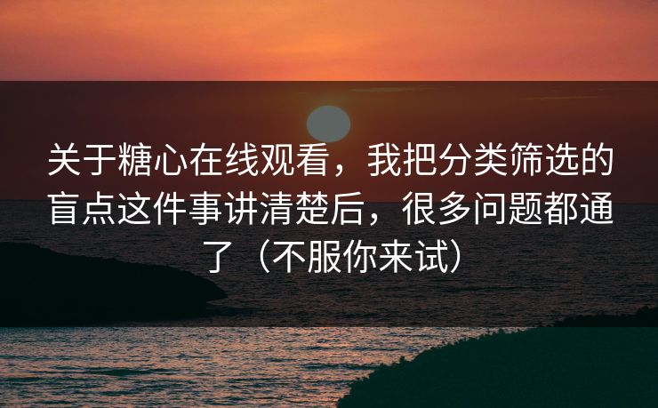 关于糖心在线观看，我把分类筛选的盲点这件事讲清楚后，很多问题都通了（不服你来试）