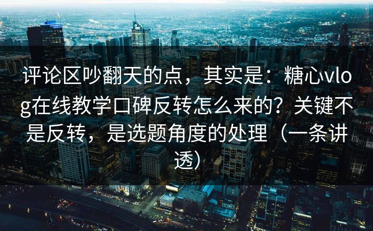 评论区吵翻天的点，其实是：糖心vlog在线教学口碑反转怎么来的？关键不是反转，是选题角度的处理（一条讲透）