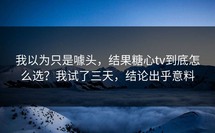 我以为只是噱头，结果糖心tv到底怎么选？我试了三天，结论出乎意料