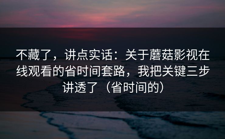 不藏了，讲点实话：关于蘑菇影视在线观看的省时间套路，我把关键三步讲透了（省时间的）