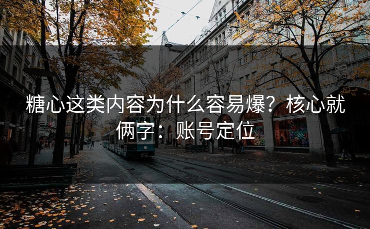 糖心这类内容为什么容易爆？核心就俩字：账号定位