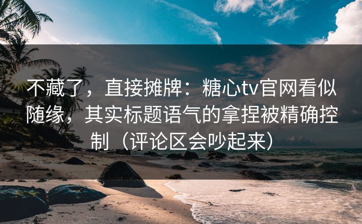 不藏了，直接摊牌：糖心tv官网看似随缘，其实标题语气的拿捏被精确控制（评论区会吵起来）