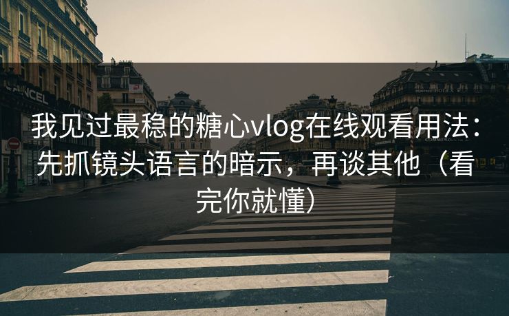 我见过最稳的糖心vlog在线观看用法：先抓镜头语言的暗示，再谈其他（看完你就懂）