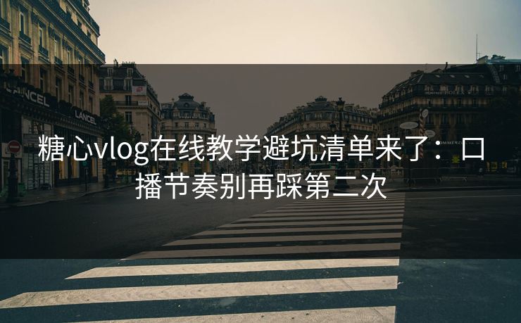 糖心vlog在线教学避坑清单来了：口播节奏别再踩第二次