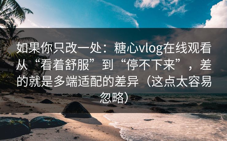 如果你只改一处：糖心vlog在线观看从“看着舒服”到“停不下来”，差的就是多端适配的差异（这点太容易忽略）