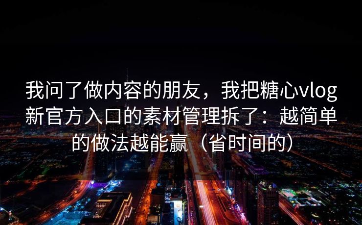 我问了做内容的朋友，我把糖心vlog新官方入口的素材管理拆了：越简单的做法越能赢（省时间的）