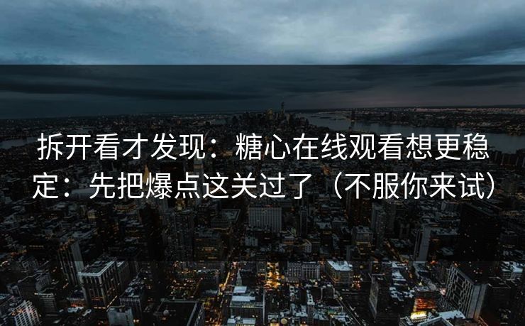 拆开看才发现：糖心在线观看想更稳定：先把爆点这关过了（不服你来试）