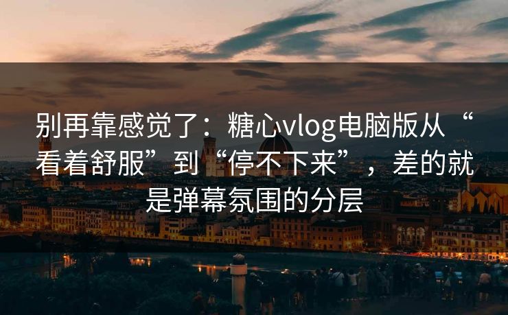 别再靠感觉了：糖心vlog电脑版从“看着舒服”到“停不下来”，差的就是弹幕氛围的分层