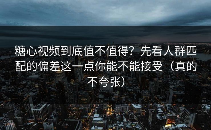 糖心视频到底值不值得？先看人群匹配的偏差这一点你能不能接受（真的不夸张）