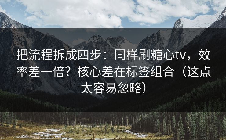 把流程拆成四步：同样刷糖心tv，效率差一倍？核心差在标签组合（这点太容易忽略）