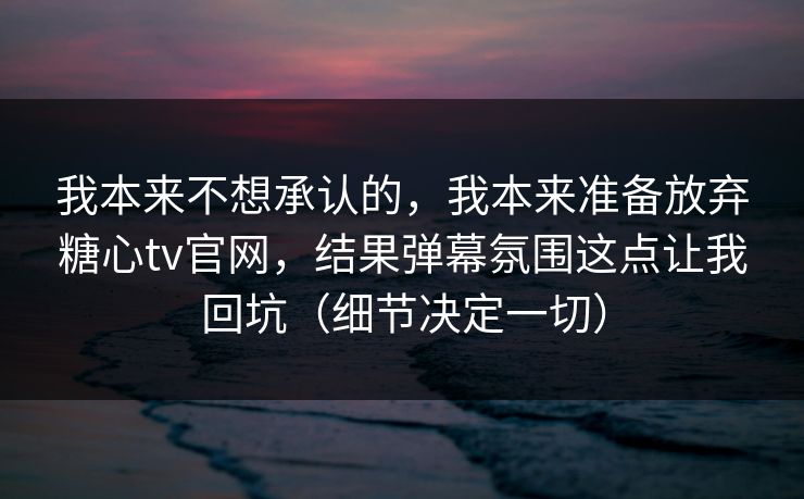我本来不想承认的，我本来准备放弃糖心tv官网，结果弹幕氛围这点让我回坑（细节决定一切）
