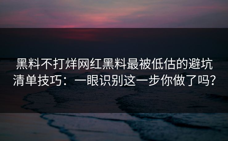 黑料不打烊网红黑料最被低估的避坑清单技巧：一眼识别这一步你做了吗？