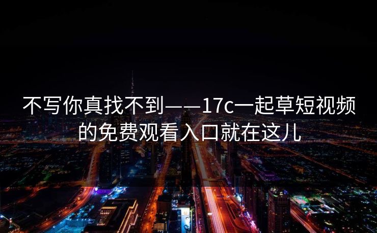 不写你真找不到——17c一起草短视频的免费观看入口就在这儿