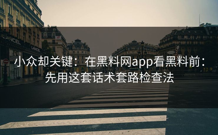 小众却关键:在黑料网app看黑料前:先用这套话术套路检查法 小众却关键:在黑料网app看黑料前:先用这套话术套路检查法