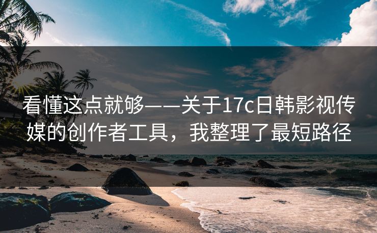 看懂这点就够——关于17c日韩影视传媒的创作者工具,我整理了最短路径 看懂这点就够——关于17c日韩影视传媒的创作者工具,我整理了最短路径